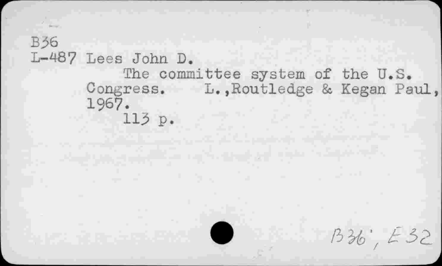 ﻿B>6
L~487 Lees John D.
The committee system of the U.S. Congress.	L.,Routledge & Kegan Paul
1967.
113 p.